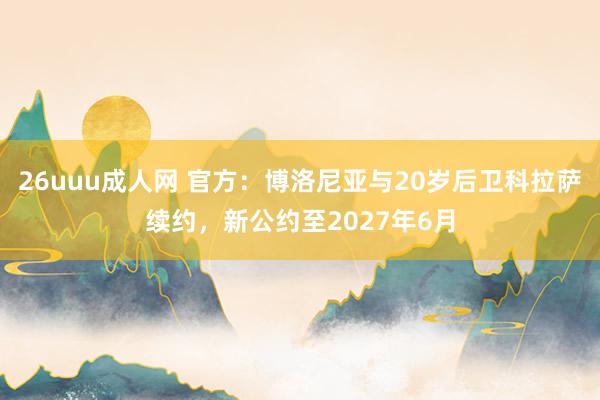 26uuu成人网 官方：博洛尼亚与20岁后卫科拉萨续约，新公约至2027年6月