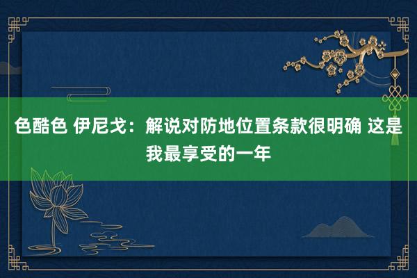 色酷色 伊尼戈：解说对防地位置条款很明确 这是我最享受的一年