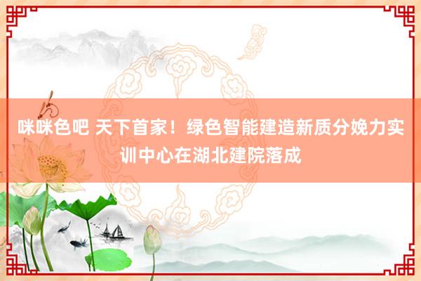 咪咪色吧 天下首家！绿色智能建造新质分娩力实训中心在湖北建院落成