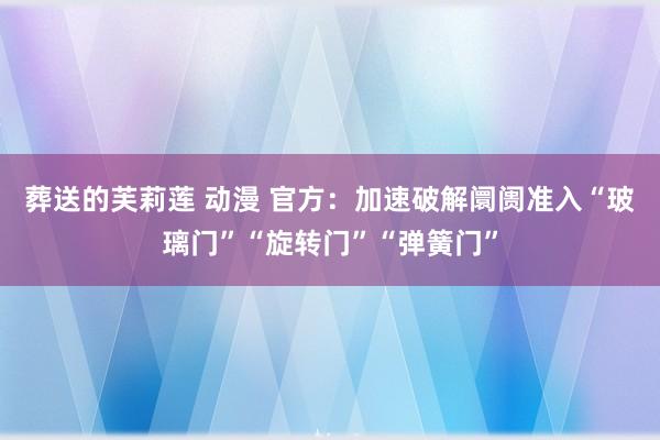 葬送的芙莉莲 动漫 官方：加速破解阛阓准入“玻璃门”“旋转门”“弹簧门”