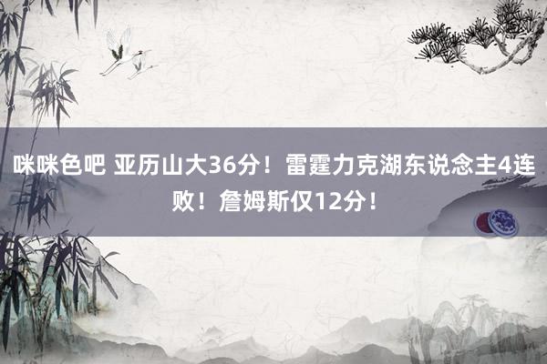 咪咪色吧 亚历山大36分！雷霆力克湖东说念主4连败！詹姆斯仅12分！