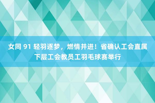 女同 91 轻羽逐梦，燃情并进！省确认工会直属下层工会教员工羽毛球赛举行