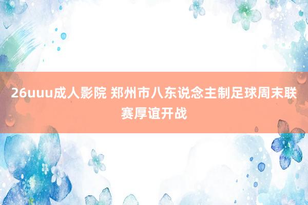 26uuu成人影院 郑州市八东说念主制足球周末联赛厚谊开战