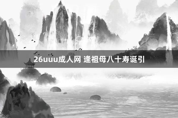 26uuu成人网 逢祖母八十寿诞引