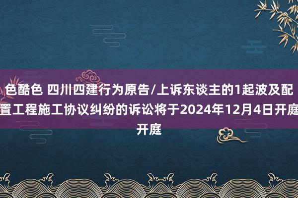 色酷色 四川四建行为原告/上诉东谈主的1起波及配置工程施工协议纠纷的诉讼将于2024年12月4日开庭