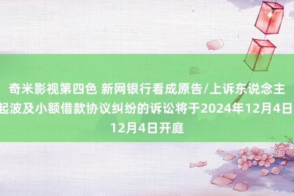 奇米影视第四色 新网银行看成原告/上诉东说念主的1起波及小额借款协议纠纷的诉讼将于2024年12月4日开庭