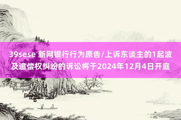 39sese 新网银行行为原告/上诉东谈主的1起波及追偿权纠纷的诉讼将于2024年12月4日开庭