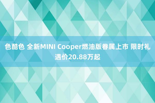 色酷色 全新MINI Cooper燃油版眷属上市 限时礼遇价20.88万起