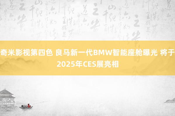 奇米影视第四色 良马新一代BMW智能座舱曝光 将于2025年CES展亮相