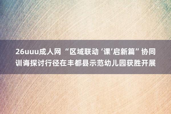 26uuu成人网 “区域联动 ‘课’启新篇”协同训诲探讨行径在丰都县示范幼儿园获胜开展