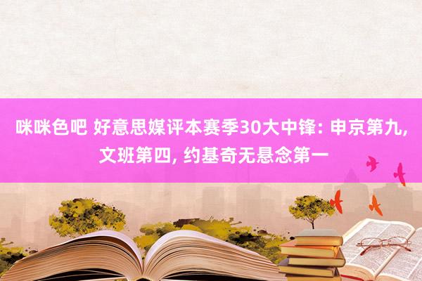 咪咪色吧 好意思媒评本赛季30大中锋: 申京第九， 文班第四， 约基奇无悬念第一