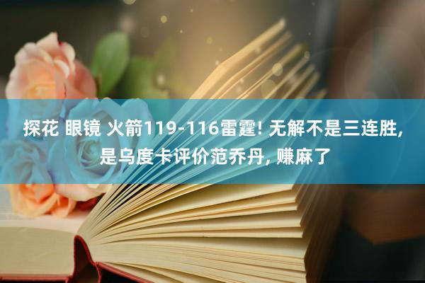 探花 眼镜 火箭119-116雷霆! 无解不是三连胜， 是乌度卡评价范乔丹， 赚麻了