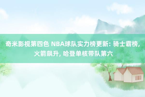 奇米影视第四色 NBA球队实力榜更新: 骑士霸榜， 火箭飙升， 哈登单核带队第六