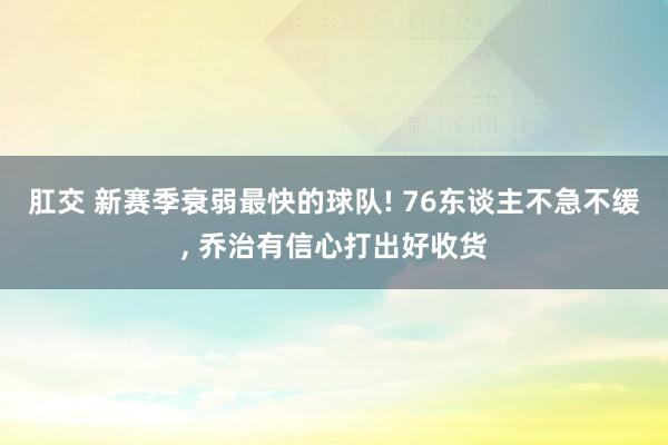 肛交 新赛季衰弱最快的球队! 76东谈主不急不缓， 乔治有信心打出好收货