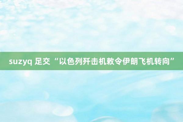 suzyq 足交 “以色列歼击机敕令伊朗飞机转向”