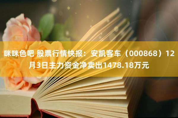 咪咪色吧 股票行情快报：安凯客车（000868）12月3日主力资金净卖出1478.18万元