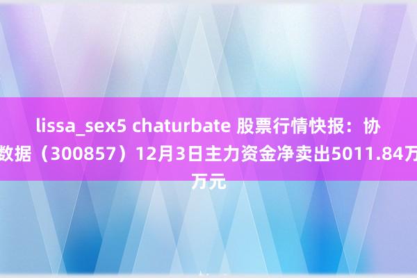 lissa_sex5 chaturbate 股票行情快报：协创数据（300857）12月3日主力资金净卖出5011.84万元