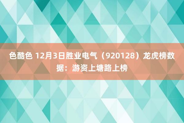 色酷色 12月3日胜业电气（920128）龙虎榜数据：游资上塘路上榜