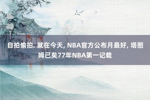 自拍偷拍. 就在今天， NBA官方公布月最好， 塔图姆已矣77年NBA第一记载