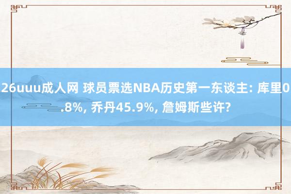 26uuu成人网 球员票选NBA历史第一东谈主: 库里0.8%， 乔丹45.9%， 詹姆斯些许?