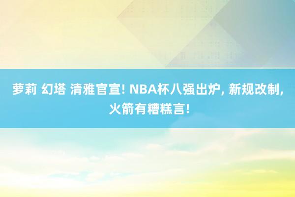 萝莉 幻塔 清雅官宣! NBA杯八强出炉， 新规改制， 火箭有糟糕言!