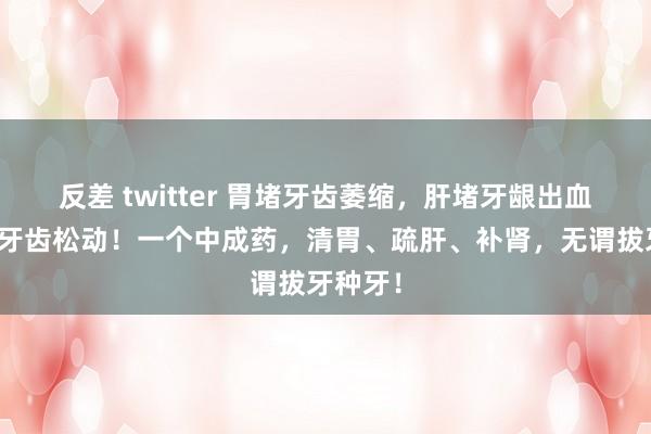 反差 twitter 胃堵牙齿萎缩，肝堵牙龈出血，肾堵牙齿松动！一个中成药，清胃、疏肝、补肾，无谓拔牙种牙！