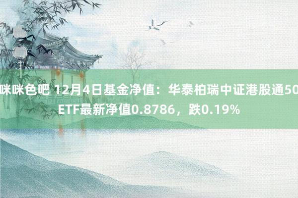 咪咪色吧 12月4日基金净值：华泰柏瑞中证港股通50ETF最新净值0.8786，跌0.19%