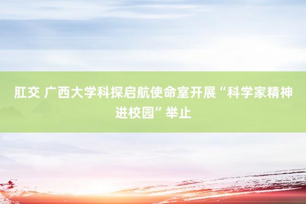 肛交 广西大学科探启航使命室开展“科学家精神进校园”举止