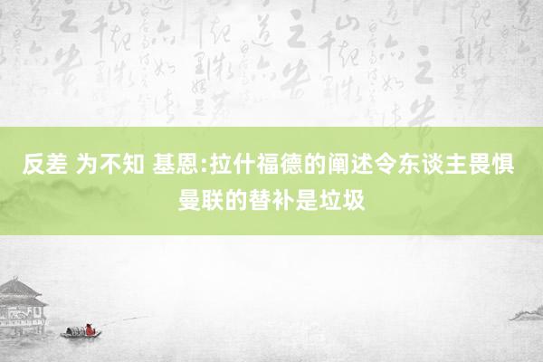 反差 为不知 基恩:拉什福德的阐述令东谈主畏惧 曼联的替补是垃圾