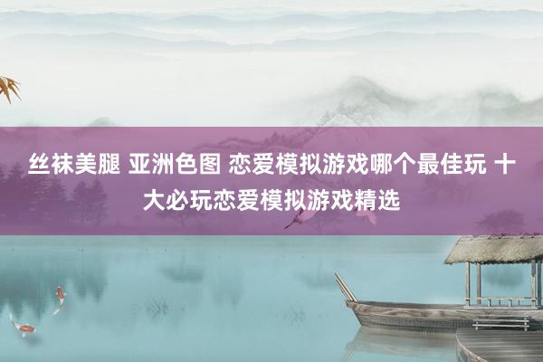 丝袜美腿 亚洲色图 恋爱模拟游戏哪个最佳玩 十大必玩恋爱模拟游戏精选