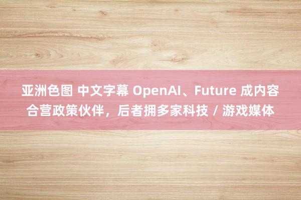 亚洲色图 中文字幕 OpenAI、Future 成内容合营政策伙伴，后者拥多家科技 / 游戏媒体