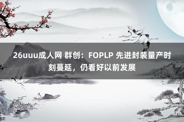 26uuu成人网 群创：FOPLP 先进封装量产时刻蔓延，仍看好以前发展