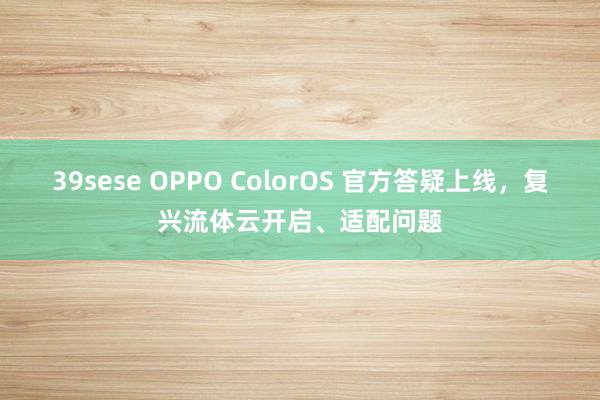 39sese OPPO ColorOS 官方答疑上线，复兴流体云开启、适配问题