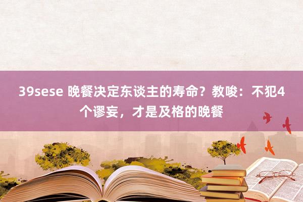 39sese 晚餐决定东谈主的寿命？教唆：不犯4个谬妄，才是及格的晚餐