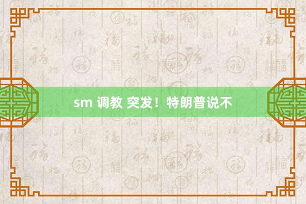 sm 调教 突发！特朗普说不