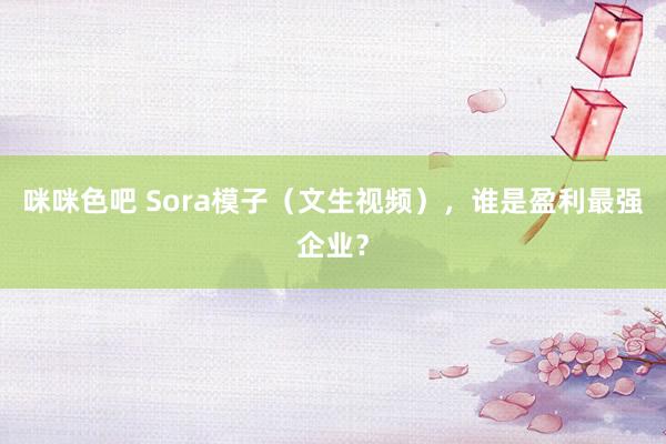 咪咪色吧 Sora模子（文生视频），谁是盈利最强企业？