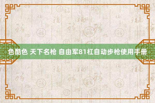 色酷色 天下名枪 自由军81杠自动步枪使用手册