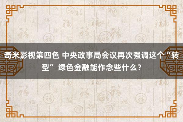 奇米影视第四色 中央政事局会议再次强调这个“转型” 绿色金融能作念些什么？