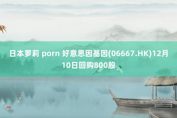 日本萝莉 porn 好意思因基因(06667.HK)12月10日回购800股