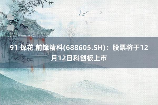 91 探花 前锋精科(688605.SH)：股票将于12月12日科创板上市