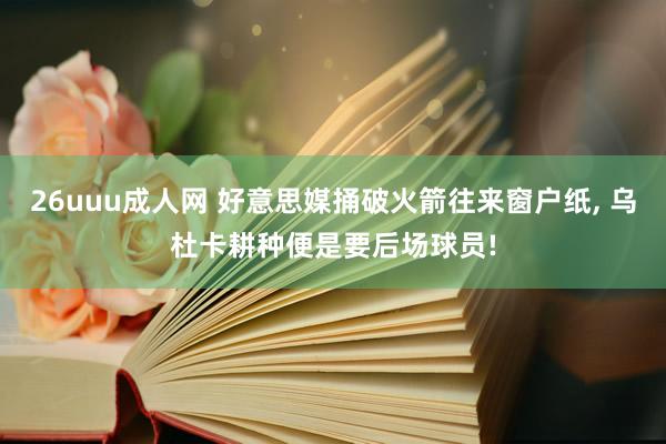 26uuu成人网 好意思媒捅破火箭往来窗户纸， 乌杜卡耕种便是要后场球员!