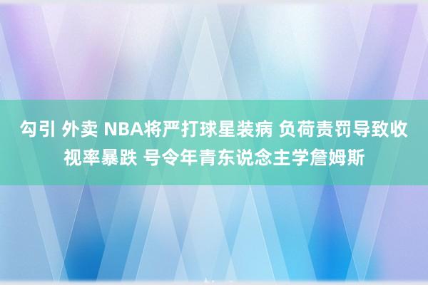 勾引 外卖 NBA将严打球星装病 负荷责罚导致收视率暴跌 号令年青东说念主学詹姆斯