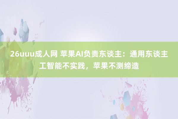 26uuu成人网 苹果AI负责东谈主：通用东谈主工智能不实践，苹果不测缔造