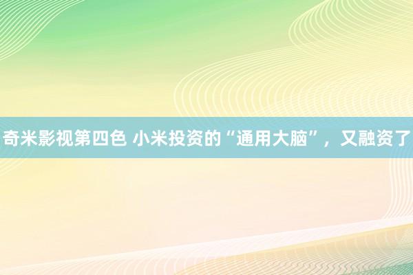 奇米影视第四色 小米投资的“通用大脑”，又融资了