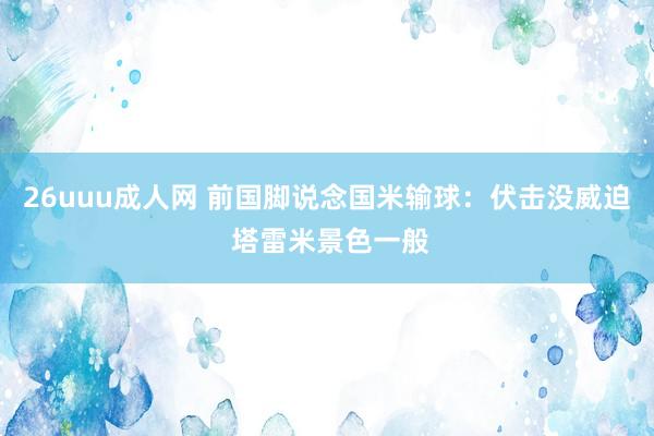 26uuu成人网 前国脚说念国米输球：伏击没威迫 塔雷米景色一般