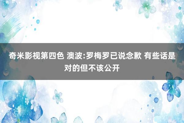 奇米影视第四色 澳波:罗梅罗已说念歉 有些话是对的但不该公开