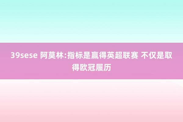 39sese 阿莫林:指标是赢得英超联赛 不仅是取得欧冠履历