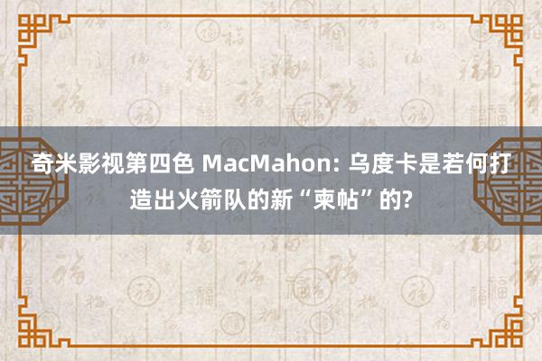 奇米影视第四色 MacMahon: 乌度卡是若何打造出火箭队的新“柬帖”的?