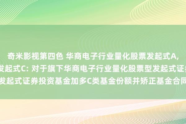 奇米影视第四色 华商电子行业量化股票发起式A，华商电子行业量化股票发起式C: 对于旗下华商电子行业量化股票型发起式证券投资基金加多C类基金份额并矫正基金合同与托管条约的公告