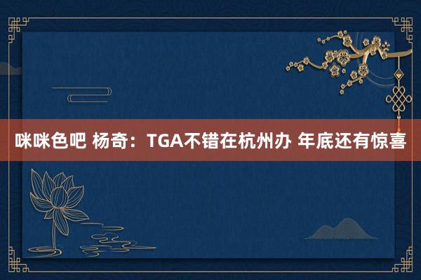 咪咪色吧 杨奇：TGA不错在杭州办 年底还有惊喜